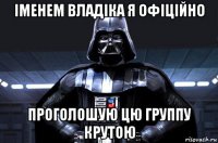 іменем владіка я офіційно проголошую цю группу крутою