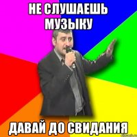 не слушаешь музыку ДАВАЙ ДО СВИДАНИЯ