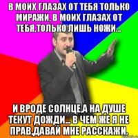 В моих глазах от тебя только миражи, В моих глазах от тебя,только лишь ножи... И вроде солнце,а на душе текут дожди... В чем же я не прав,давай мне расскажи.