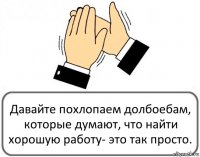 Давайте похлопаем долбоебам, которые думают, что найти хорошую работу- это так просто.