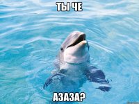 Ты че азаза?