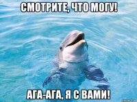 смотрите, что могу! ага-ага, я с вами!