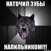 наточил зубы НАПИЛЬНИКОМ!!!