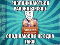 розпочинаються районні зрізи(( сподіваюся я не одна така(