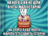 на кого б ви не шли, вчіть, малі історію на 1 курсі будь-якого факультету здають історію