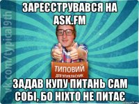 зареєструвався на ask.fm задав купу питань сам собі, бо ніхто не питає