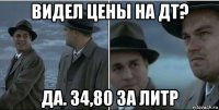 видел цены на дт? да. 34,80 за литр