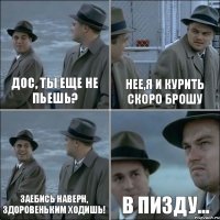 Дос, Ты еще не пьешь? НЕЕ,Я и курить скоро брошу Заебись наверн, здоровеньким ходишь! В пизду...