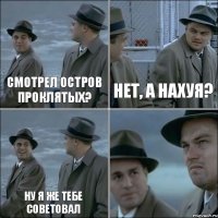 Смотрел Остров Проклятых? Нет, а нахуя? Ну я же тебе советовал 