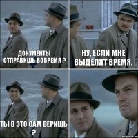 Документы отправишь вовремя ? Ну, если мне выделят время. Ты в это сам веришь ? 