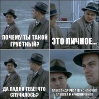 почему ты такой грустный? это личное... да ладно тебе! что случилось? Александр Ризаев исключил Алексея Мирошниченко