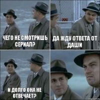 чего не смотришь сериал? да жду ответа от даши и долго она не отвечает? 