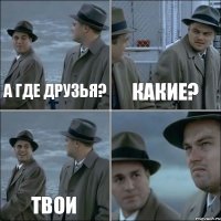 а где друзья? какие? твои 