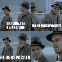 знаешь,ты вырос уже но не повзрослел не повзрослел 