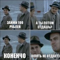 займи 100 рублей а ты потом отдашь? коненчо (опять не отдаст)