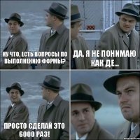 Ну что, есть вопросы по выполнению формы? Да, я не понимаю как де... Просто сделай это 6000 раз! 