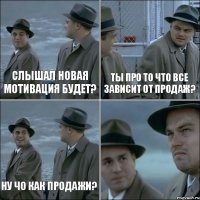 слышал новая мотивация будет? ты про то что все зависит от продаж? ну чо как продажи? 