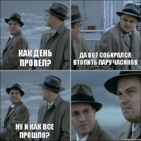 Как день провел? Да вот собирался втопить пару часиков Ну и как все прошло? 