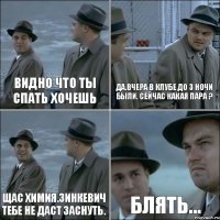 видно что ты спать хочешь да.вчера в клубе до 3 ночи были. сейчас какая пара ? щас химия.Зинкевич тебе не даст заснуть. блять...