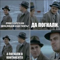 Привет Серега как дела,пойдем куда тусить? Да погнали. А погнали в континент)) 