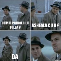 cum ii prikolu lu tolea ? asheala cu 8 ? da 