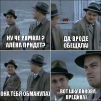 Ну че Ромка! ? Алёна придет? Да, вроде обещала) Она тебя обманула) ...Вот Шкаликова вредина)