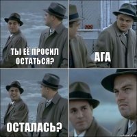 ты её просил остаться? Ага осталась? 