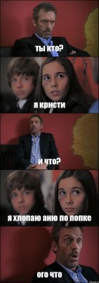 ты кто? я кристи и что? я хлопаю аню по попке ого что