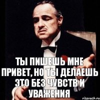 Ты пишешь мне привет, но ты делаешь это без чувств и уважения