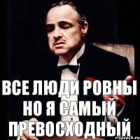 Все люди ровны Но я самый превосходный