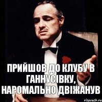 Прийшов до клубу в Ганнусівку, наромально двіжанув