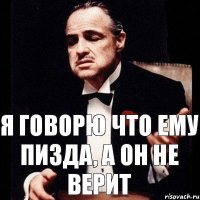 Я говорю что ему пизда, а он не верит