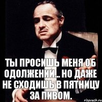 Ты просишь меня об одолжении... Но даже не сходишь в пятницу за пивом.