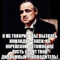 Я же говорил тебе вызвать Командир-такси, на корейском автомобиле пусть ездит твой дипломный руководитель!