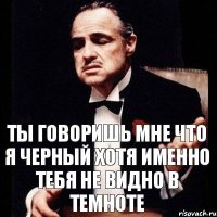 ты говоришь мне что я черный хотя именно тебя не видно в темноте