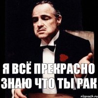 я всё прекрасно знаю что ты рак