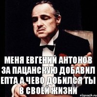 меня евгений антонов за пацанскую добавил епта а чево добился ты в своей жизни