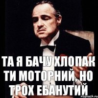 та я бачу хлопак ти моторний, но трох ебанутий