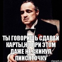 Ты говоришь сдавай карты,но при этом даже не скинул пиисяточку