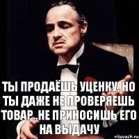 Ты продаёшь уценку, но ты даже не проверяешь товар..не приносишь его на выдачу