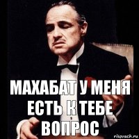 махабат у меня есть к тебе вопрос