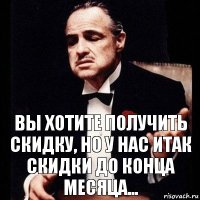 вы хотите получить скидку, но у нас итак скидки до конца месяца...