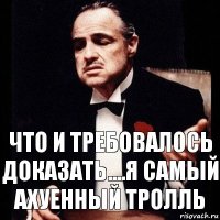 Что и требовалось доказать....Я самый ахуенный тролль