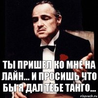 ты пришел ко мне на лайн... и просишь что бы я дал тебе танго...