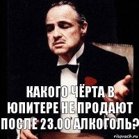 какого чёрта в юпитере не продают после 23.00 алкоголь?