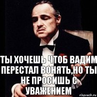 ты хочешь чтоб вадим перестал вонять,но ты не просишь с уважением