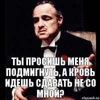 ты просишь меня подмигнуть, а кровь идешь сдавать не со мной?