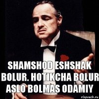 Shamshod eshshak bolur. Hotikcha bolur aslo bolmas odamiy