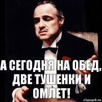 А сегодня на обед,
Две тушенки и омлет!