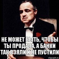 Не может быть, чтобы ты продала, а банки так взяли и не пустили